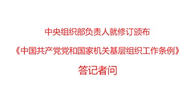 中央組織部負責人就修訂頒布《中國共產(chǎn)黨黨和國家機關基層組織工作條例》答記者問
